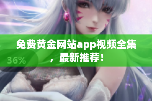 免费黄金网站app视频全集，最新推荐！