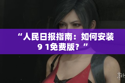 “人民日报指南：如何安装9 1免费版？”