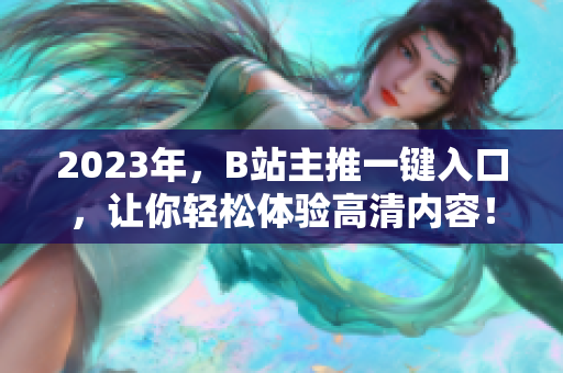 2023年，B站主推一键入口，让你轻松体验高清内容！