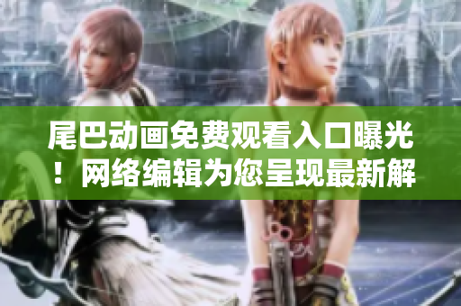 尾巴动画免费观看入口曝光！网络编辑为您呈现最新解读