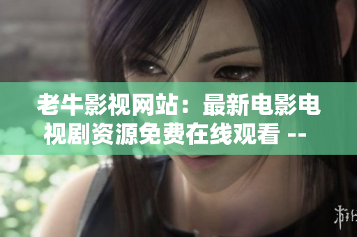 老牛影视网站：最新电影电视剧资源免费在线观看 -- 免费在线观看最新电影电视剧资源，老牛影视网站
