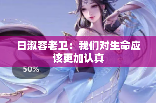 日淑容老卫：我们对生命应该更加认真