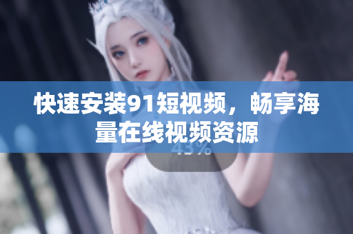 快速安装91短视频，畅享海量在线视频资源