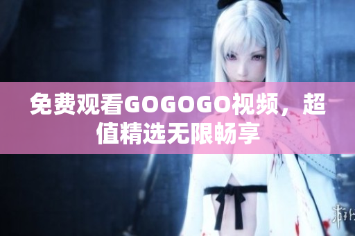 免费观看GOGOGO视频，超值精选无限畅享