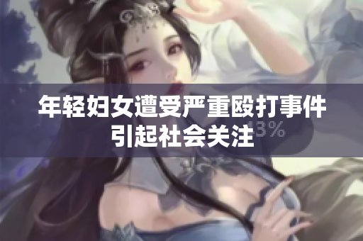 年轻妇女遭受严重殴打事件引起社会关注