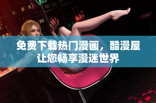 免费下载热门漫画，酷漫屋让您畅享漫迷世界