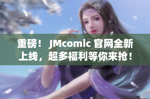 重磅！ JMcomic 官网全新上线，超多福利等你来抢！