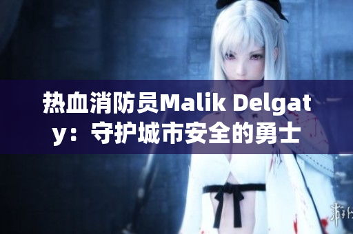 热血消防员Malik Delgaty：守护城市安全的勇士
