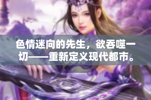 色情迷向的先生，欲吞噬一切——重新定义现代都市。