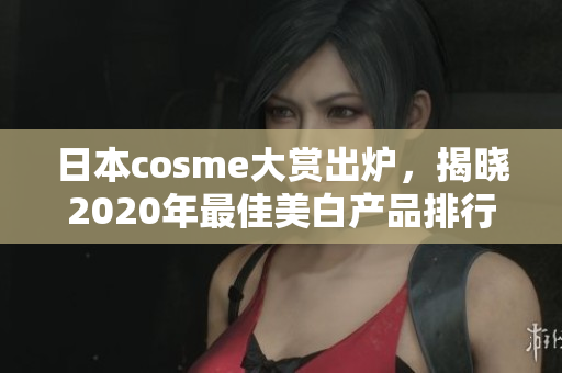 日本cosme大赏出炉，揭晓2020年最佳美白产品排行