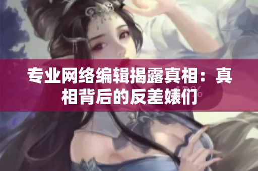 专业网络编辑揭露真相：真相背后的反差婊们