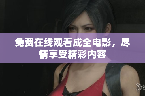 免费在线观看成全电影，尽情享受精彩内容