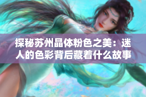 探秘苏州晶体粉色之美：迷人的色彩背后藏着什么故事？