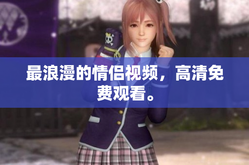 最浪漫的情侣视频，高清免费观看。