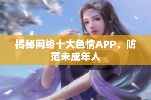 揭秘网络十大色情APP，防范未成年人