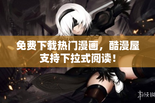 免费下载热门漫画，酷漫屋支持下拉式阅读！