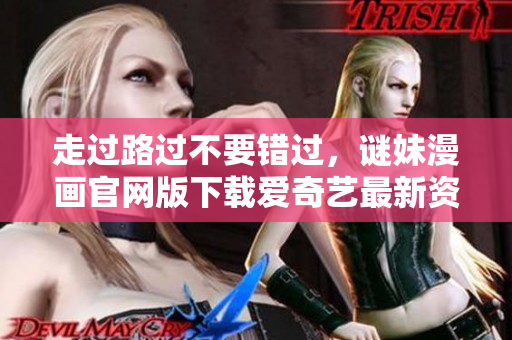 走过路过不要错过，谜妹漫画官网版下载爱奇艺最新资讯