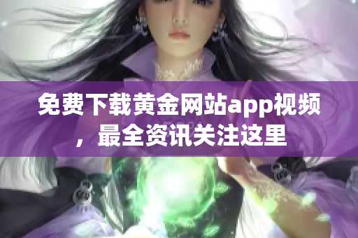 免费下载黄金网站app视频，最全资讯关注这里