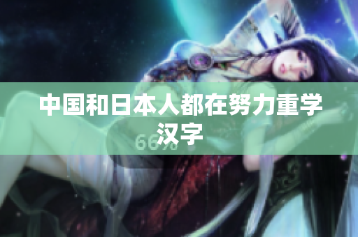 中国和日本人都在努力重学汉字
