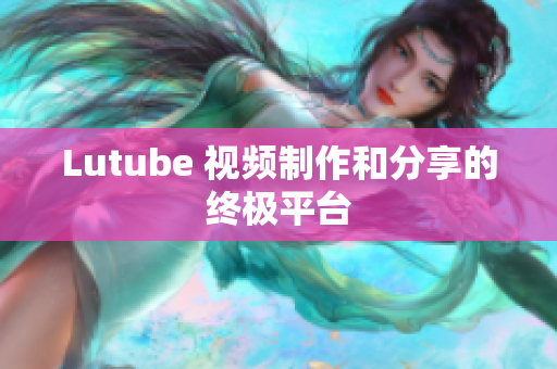 Lutube 视频制作和分享的终极平台