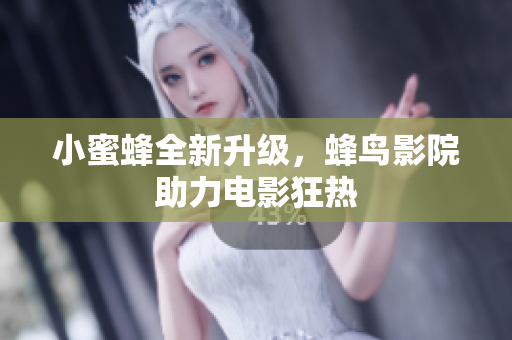 小蜜蜂全新升级，蜂鸟影院助力电影狂热