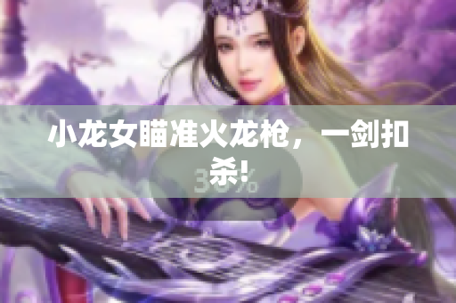 小龙女瞄准火龙枪，一剑扣杀!