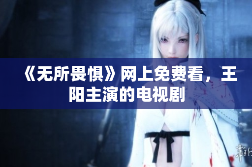 《无所畏惧》网上免费看，王阳主演的电视剧