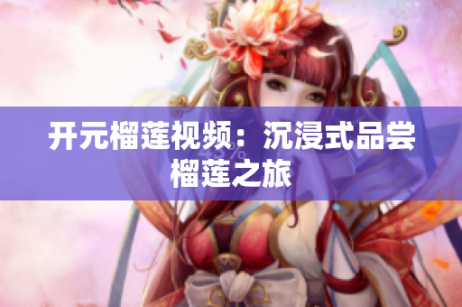 开元榴莲视频：沉浸式品尝榴莲之旅