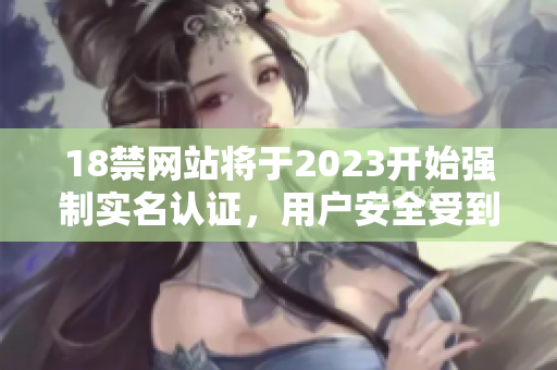 18禁网站将于2023开始强制实名认证，用户安全受到关注。