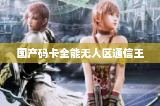 国产码卡全能无人区通信王