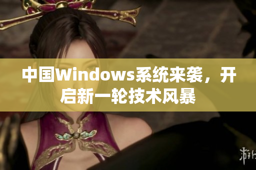 中国Windows系统来袭，开启新一轮技术风暴