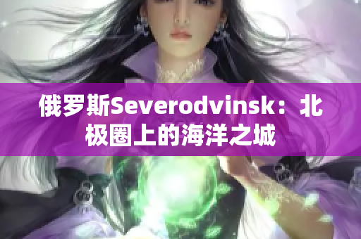 俄罗斯Severodvinsk：北极圈上的海洋之城