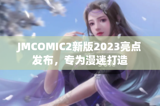 JMCOMIC2新版2023亮点发布，专为漫迷打造