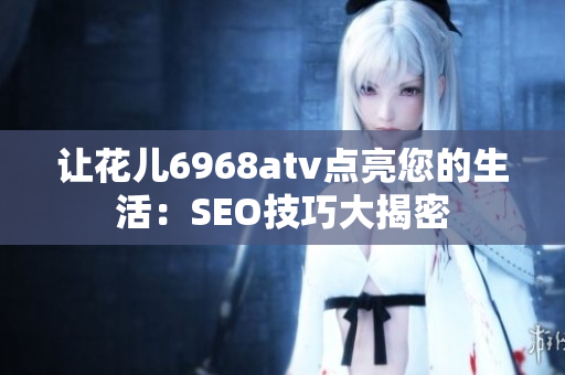 让花儿6968atv点亮您的生活：SEO技巧大揭密