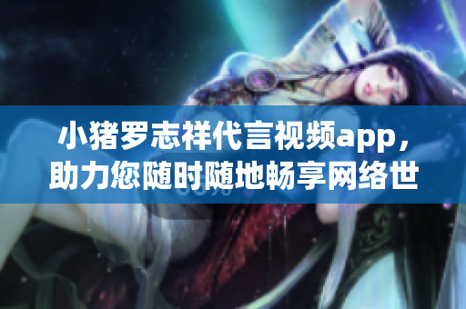 小猪罗志祥代言视频app，助力您随时随地畅享网络世界