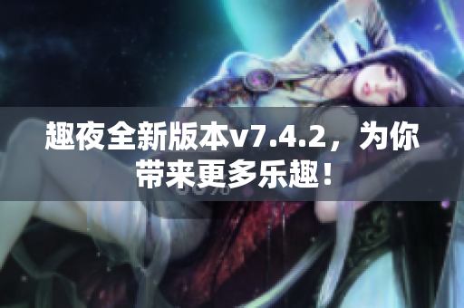 趣夜全新版本v7.4.2，为你带来更多乐趣！