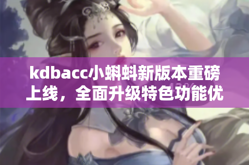 kdbacc小蝌蚪新版本重磅上线，全面升级特色功能优化