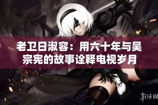老卫日淑容：用六十年与吴宗宪的故事诠释电视岁月