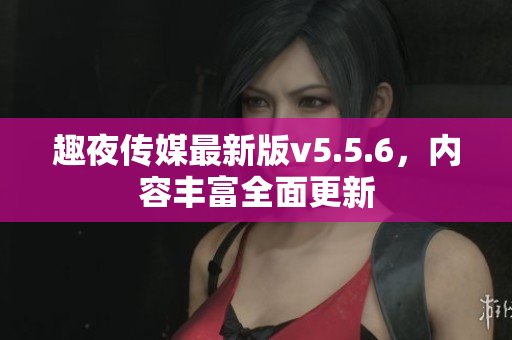 趣夜传媒最新版v5.5.6，内容丰富全面更新