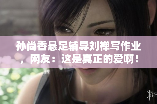 孙尚香悬足辅导刘禅写作业，网友：这是真正的爱啊！