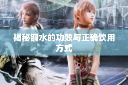 揭秘铜水的功效与正确饮用方式