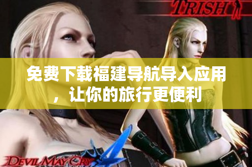 免费下载福建导航导入应用，让你的旅行更便利