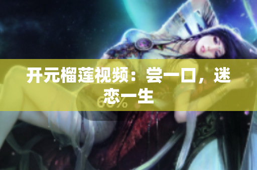 开元榴莲视频：尝一口，迷恋一生