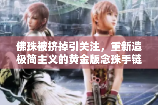 佛珠被挤掉引关注，重新造极简主义的黄金版念珠手链