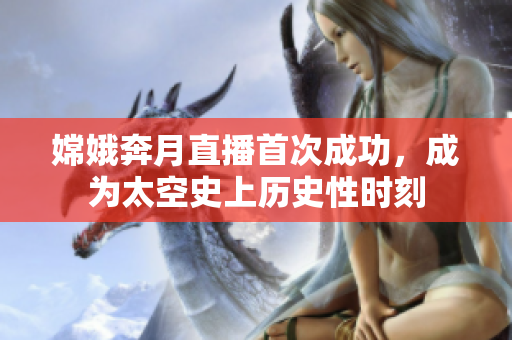 嫦娥奔月直播首次成功，成为太空史上历史性时刻