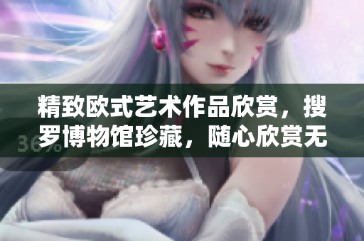 精致欧式艺术作品欣赏，搜罗博物馆珍藏，随心欣赏无需出门