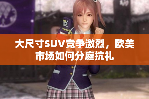 大尺寸SUV竞争激烈，欧美市场如何分庭抗礼