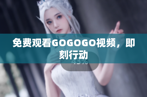 免费观看GOGOGO视频，即刻行动