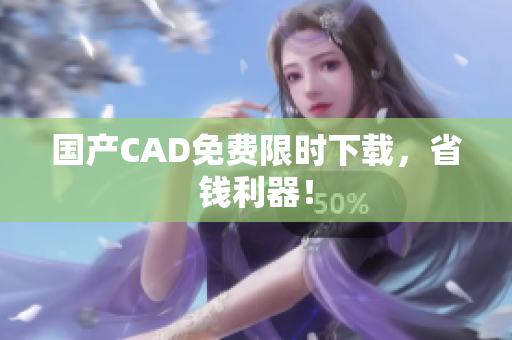 国产CAD免费限时下载，省钱利器！
