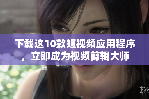 下载这10款短视频应用程序，立即成为视频剪辑大师